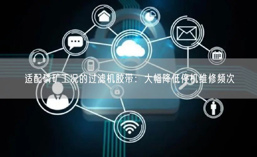 适配磷矿工况的过滤机胶带：大幅降低停机维修频次