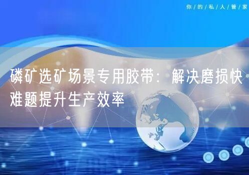 磷矿选矿场景专用胶带：解决磨损快难题提升生产效率