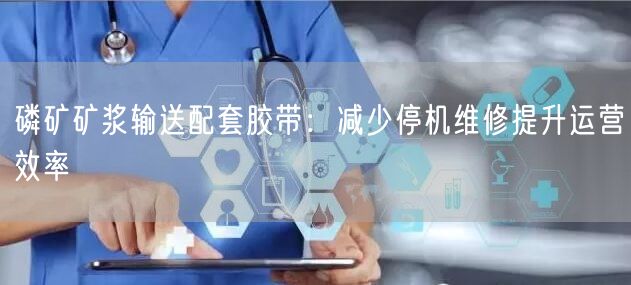 磷矿矿浆输送配套胶带：减少停机维修提升运营效率