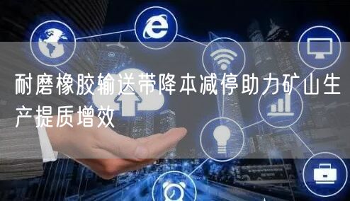 耐磨橡胶输送带降本减停助力矿山生产提质增效