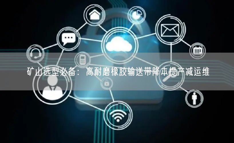 矿山选型必备：高耐磨橡胶输送带降本提产减运维